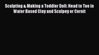 Read Sculpting & Making a Toddler Doll: Head to Toe in Water Based Clay and Sculpey or Cernit