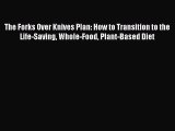 Read Book The Forks Over Knives Plan: How to Transition to the Life-Saving Whole-Food Plant-Based