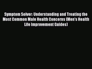 Read Books Symptom Solver: Understanding and Treating the Most Common Male Health Concerns