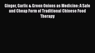 Read Book Ginger Garlic & Green Onions as Medicine: A Safe and Cheap Form of Traditional Chinese