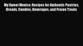 Read Book My Sweet Mexico: Recipes for Authentic Pastries Breads Candies Beverages and Frozen