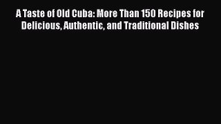 Read Book A Taste of Old Cuba: More Than 150 Recipes for Delicious Authentic and Traditional