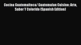 Read Book Cocina Guatemalteca/ Guatemalan Cuisine: Arte Sabor Y Colorido (Spanish Edition)