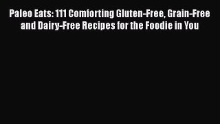Read Book Paleo Eats: 111 Comforting Gluten-Free Grain-Free and Dairy-Free Recipes for the
