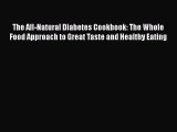 Read Book The All-Natural Diabetes Cookbook: The Whole Food Approach to Great Taste and Healthy