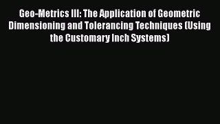 Read Geo-Metrics III: The Application of Geometric Dimensioning and Tolerancing Techniques