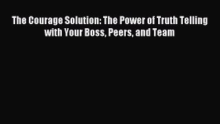 Read The Courage Solution: The Power of Truth Telling with Your Boss Peers and Team Ebook Free