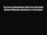 Read Books The Cure for Alcoholism: Drink Your Way Sober Without Willpower Abstinence or Discomfort