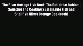 Read Book The River Cottage Fish Book: The Definitive Guide to Sourcing and Cooking Sustainable