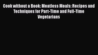 Read Book Cook without a Book: Meatless Meals: Recipes and Techniques for Part-Time and Full-Time