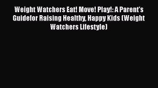 Read Book Weight Watchers Eat! Move! Play!: A Parent's Guidefor Raising Healthy Happy Kids