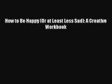 Read Book How to Be Happy (Or at Least Less Sad): A Creative Workbook E-Book Free