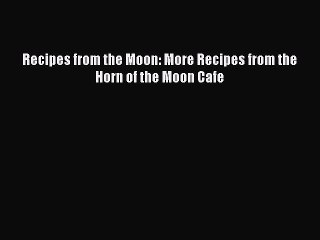 [PDF] Recipes from the Moon: More Recipes from the Horn of the Moon Cafe [Download] Full Ebook