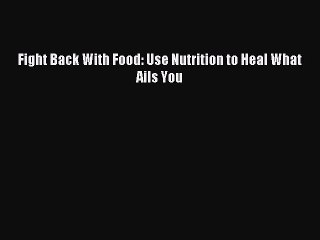[PDF] Fight Back With Food: Use Nutrition to Heal What Ails You [Download] Online