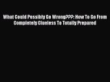 Read What Could Possibly Go Wrong???: How To Go From Completely Clueless To Totally Prepared