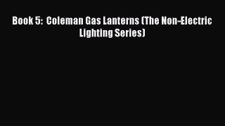 Read Book 5:  Coleman Gas Lanterns (The Non-Electric Lighting Series) PDF Free