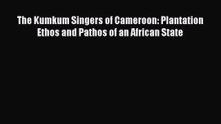 Download The Kumkum Singers of Cameroon: Plantation Ethos and Pathos of an African State PDF