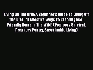 Read Living Off The Grid: A Beginner's Guide To Living Off The Grid - 17 Effective Ways To