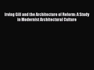 Read Irving Gill and the Architecture of Reform: A Study in Modernist Architectural Culture