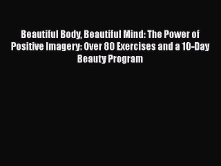 Read Books Beautiful Body Beautiful Mind: The Power of Positive Imagery: Over 80 Exercises