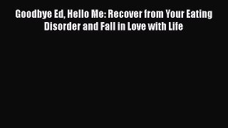 Read Books Goodbye Ed Hello Me: Recover from Your Eating Disorder and Fall in Love with Life