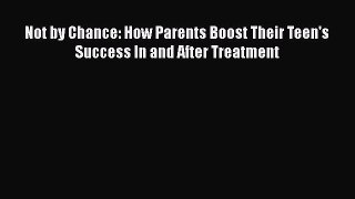 Read Books Not by Chance: How Parents Boost Their Teen's Success In and After Treatment PDF