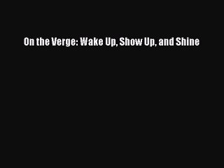 Read Books On the Verge: Wake Up Show Up and Shine Ebook PDF