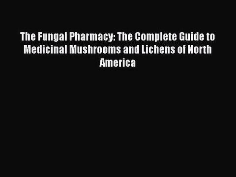 Read Books The Fungal Pharmacy: The Complete Guide to Medicinal Mushrooms and Lichens of North