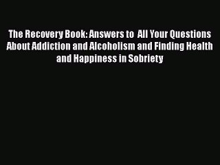 Read Books The Recovery Book: Answers to  All Your Questions About Addiction and Alcoholism
