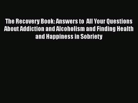 Read Books The Recovery Book: Answers to All Your Questions About Addiction and Alcoholism