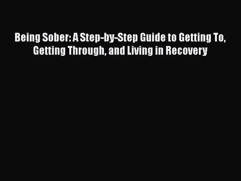 Read Books Being Sober: A Step-by-Step Guide to Getting To Getting Through and Living in Recovery