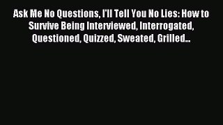 Read Ask Me No Questions I'll Tell You No Lies: How to Survive Being Interviewed Interrogated