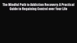 Read Books The Mindful Path to Addiction Recovery: A Practical Guide to Regaining Control over