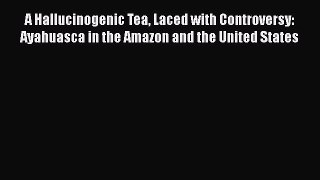 Read Books A Hallucinogenic Tea Laced with Controversy: Ayahuasca in the Amazon and the United