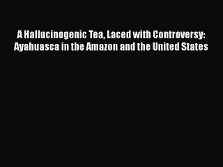 Read Books A Hallucinogenic Tea Laced with Controversy: Ayahuasca in the Amazon and the United