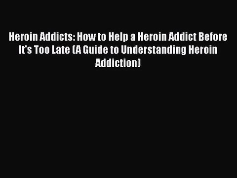Read Books Heroin Addicts: How to Help a Heroin Addict Before It's Too Late (A Guide to Understanding