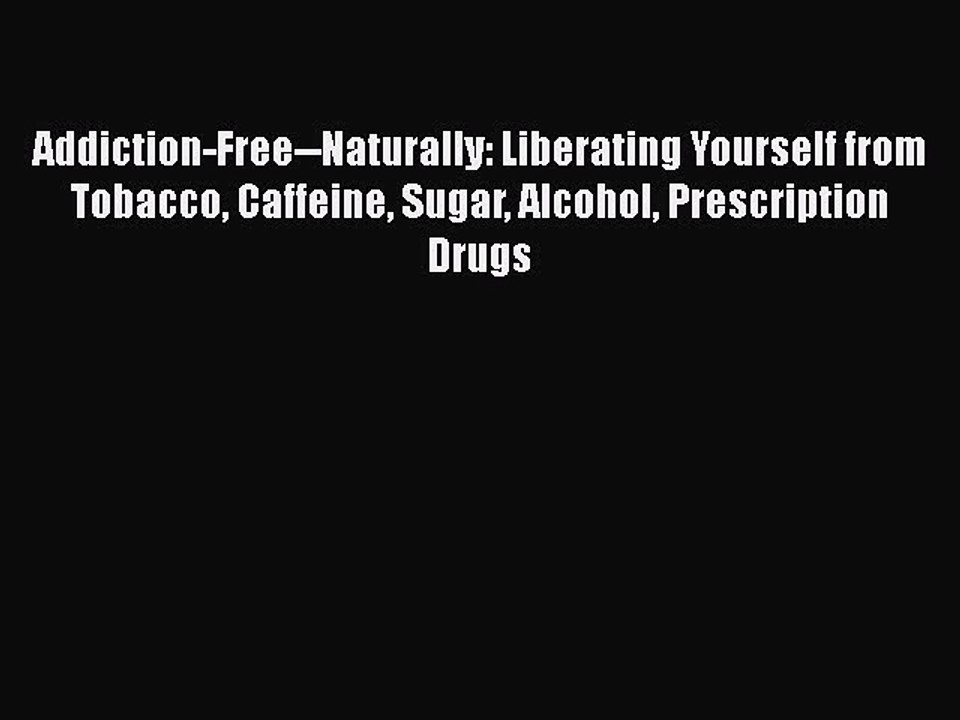 Read Books Addiction-Free--Naturally: Liberating Yourself from Tobacco Caffeine Sugar Alcohol