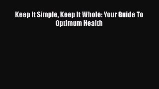 Download Keep It Simple Keep It Whole: Your Guide To Optimum Health PDF Online