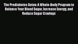 Read The Prediabetes Detox: A Whole-Body Program to Balance Your Blood Sugar Increase Energy