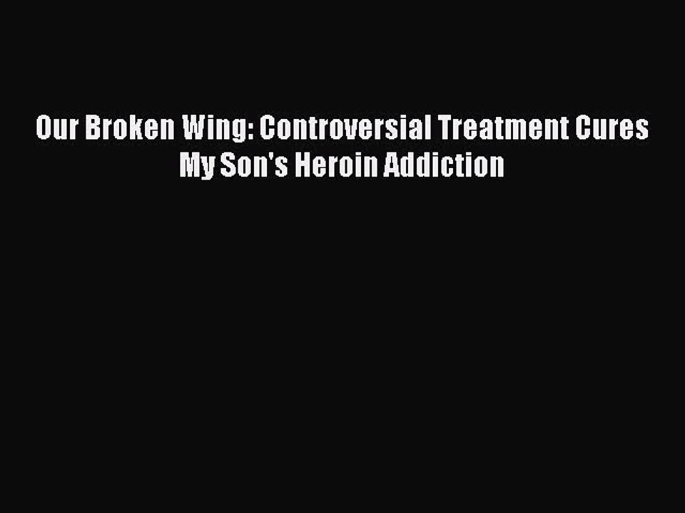 Read Books Our Broken Wing: Controversial Treatment Cures My Son's Heroin Addiction E-Book