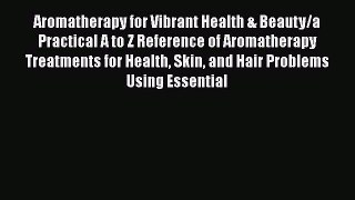 Read Books Aromatherapy for Vibrant Health & Beauty/a Practical A to Z Reference of Aromatherapy