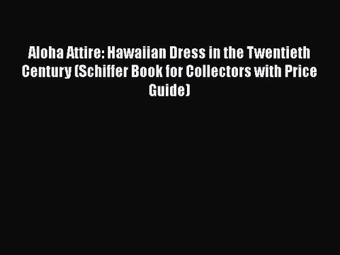 Read Books Aloha Attire: Hawaiian Dress in the Twentieth Century (Schiffer Book for Collectors
