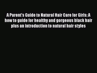 Read Books A Parent's Guide to Natural Hair Care for Girls: A how to guide for healthy and