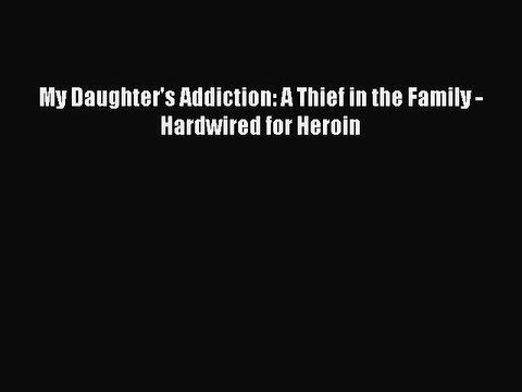 Download Books My Daughter's Addiction: A Thief in the Family - Hardwired for Heroin PDF Free