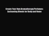 Read Books Create Your Own Aromatherapy Perfumes: Enchanting Blends for Body and Home Ebook