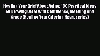 Download Books Healing Your Grief About Aging: 100 Practical Ideas on Growing Older with Confidence