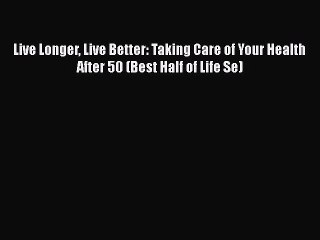 Read Books Live Longer Live Better: Taking Care of Your Health After 50 (Best Half of Life