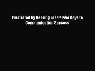 Read Books Frustrated by Hearing Loss?  Five Keys to Communication Success E-Book Free
