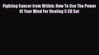 [Read] Fighting Cancer from Within: How To Use The Power Of Your Mind For Healing 5 CD Set