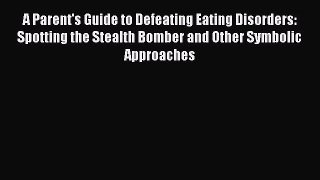 Read Books A Parent's Guide to Defeating Eating Disorders: Spotting the Stealth Bomber and